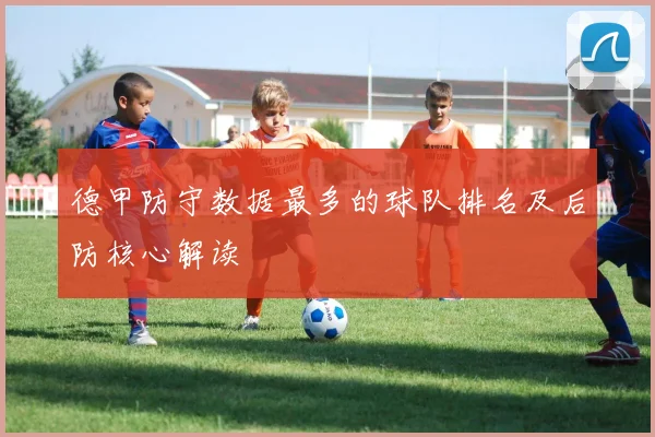 德甲防守数据最多的球队排名及后防核心解读