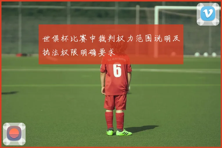 世俱杯比赛中裁判权力范围说明及执法权限明确要求