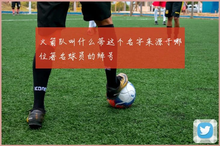 火箭队叫什么蒂这个名字来源于哪位著名球员的绰号