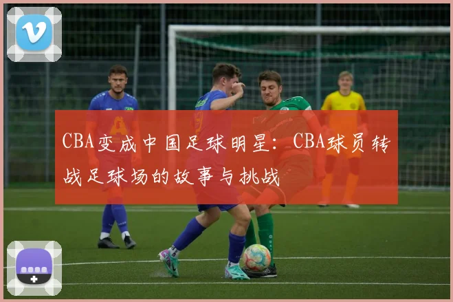 CBA变成中国足球明星：CBA球员转战足球场的故事与挑战