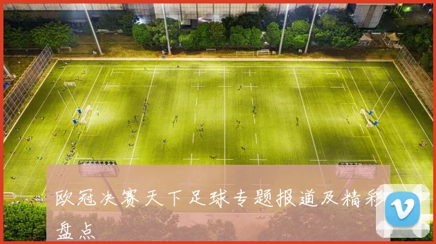 欧冠决赛天下足球专题报道及精彩盘点