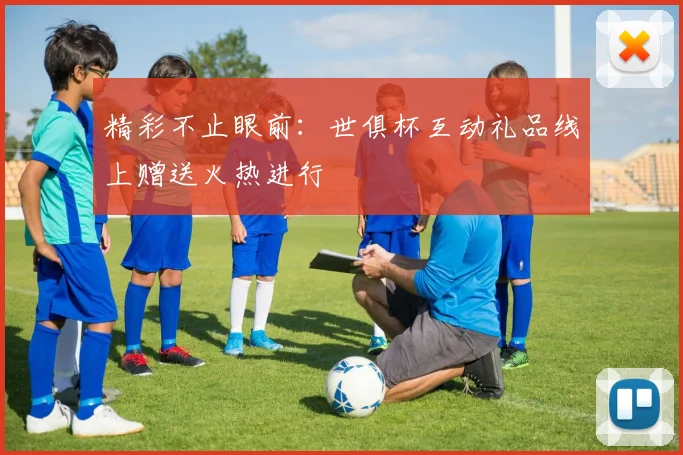 精彩不止眼前：世俱杯互动礼品线上赠送火热进行