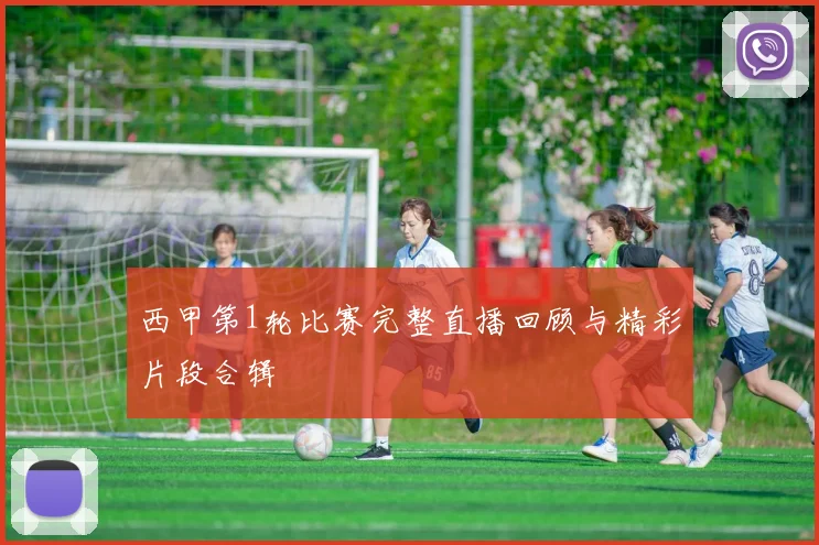 西甲第1轮比赛完整直播回顾与精彩片段合辑