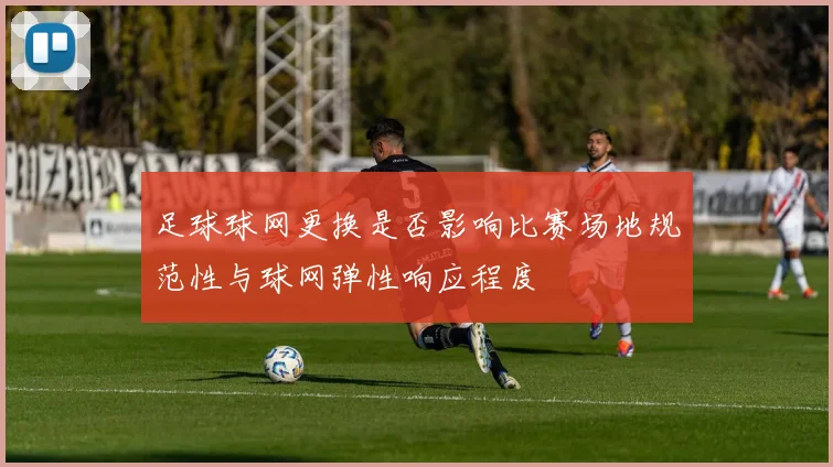 足球球网更换是否影响比赛场地规范性与球网弹性响应程度