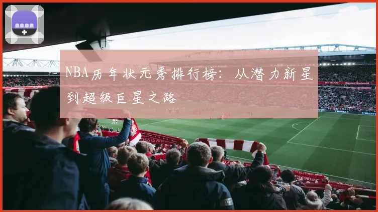 NBA历年状元秀排行榜：从潜力新星到超级巨星之路