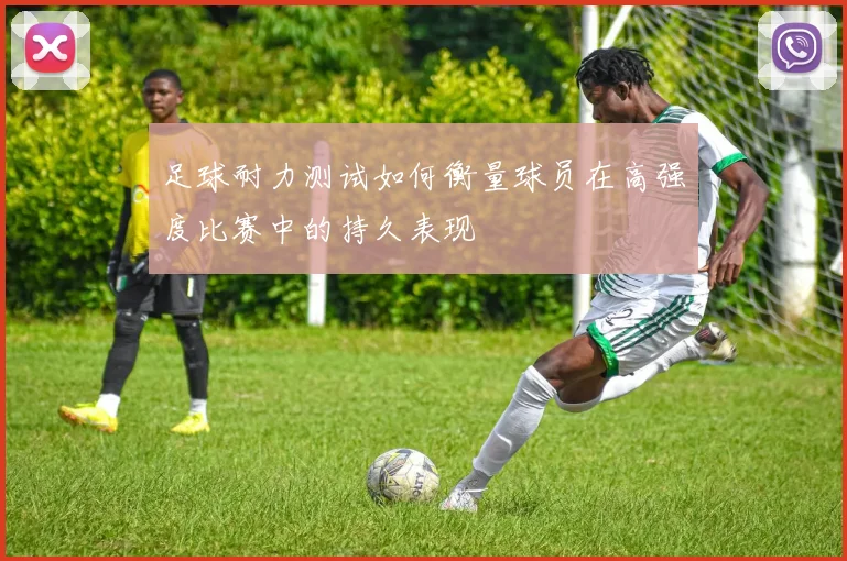 足球耐力测试如何衡量球员在高强度比赛中的持久表现
