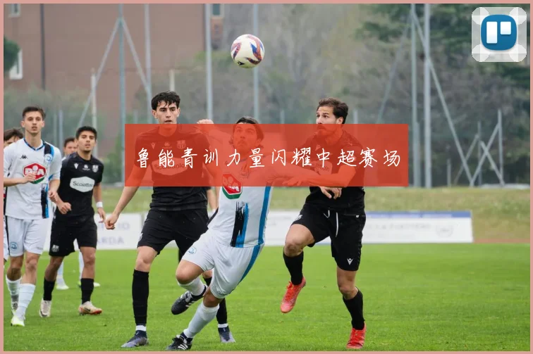 鲁能青训力量闪耀中超赛场