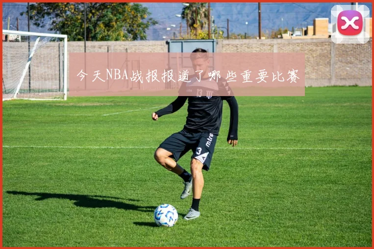 今天NBA战报报道了哪些重要比赛