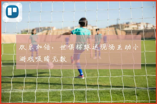 欢乐加倍，世俱杯球迷现场互动小游戏吸睛无数