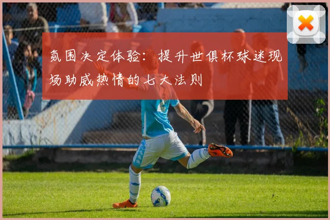 氛围决定体验：提升世俱杯球迷现场助威热情的七大法则